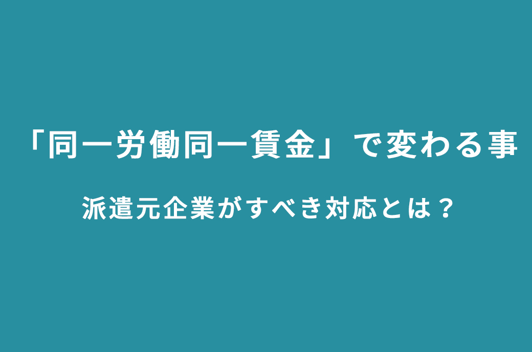 「同一労働同一賃金」で変わる事 派遣元企業がすべき対応とは?